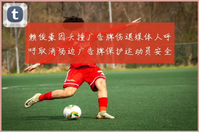 赖俊豪因头撞广告牌伤退媒体人呼吁取消场边广告牌保护运动员安全
