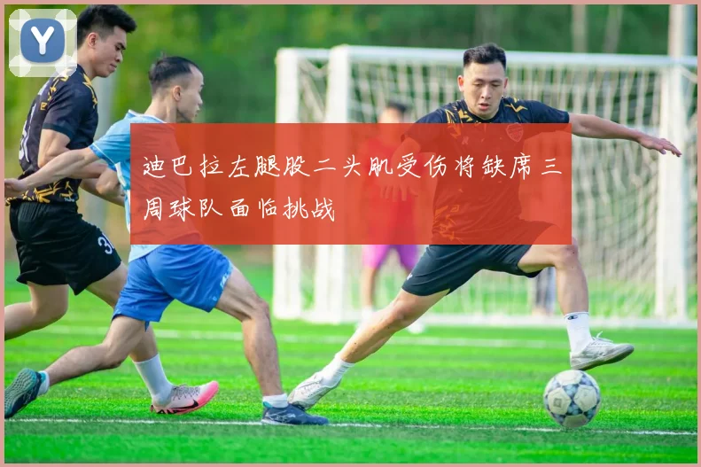 迪巴拉左腿股二头肌受伤将缺席三周球队面临挑战