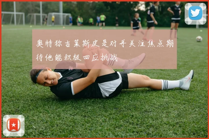 奥特称吉莱斯皮是对手关注焦点期待他能积极回应挑战