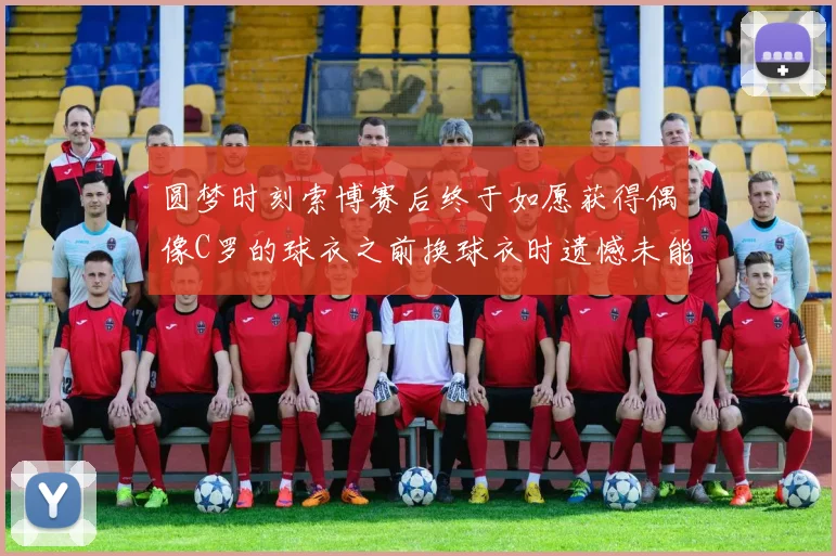 圆梦时刻索博赛后终于如愿获得偶像C罗的球衣之前换球衣时遗憾未能成功