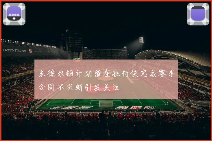 米德尔顿计划留在独行侠完成赛季合同不买断引发关注