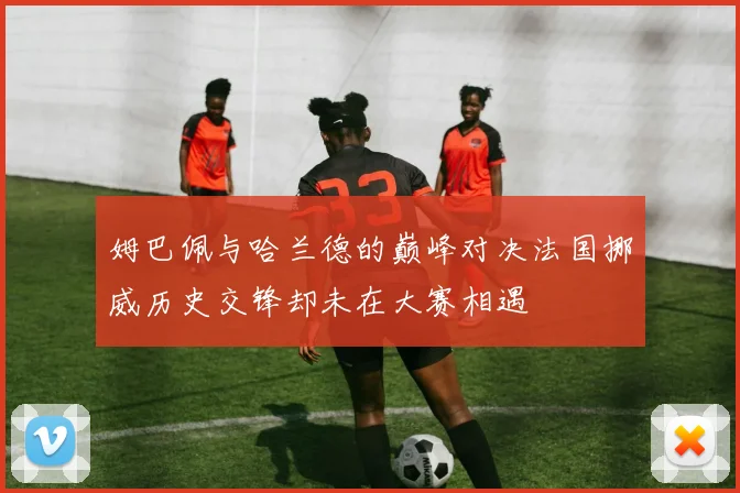 姆巴佩与哈兰德的巅峰对决法国挪威历史交锋却未在大赛相遇