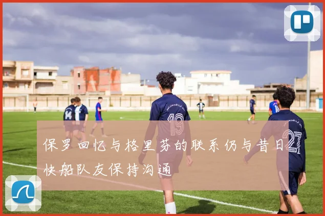 保罗回忆与格里芬的联系仍与昔日快船队友保持沟通