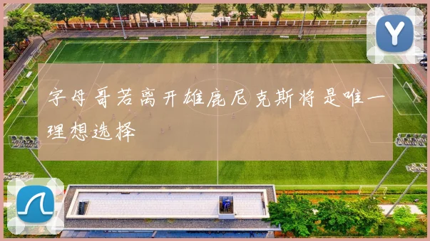字母哥若离开雄鹿尼克斯将是唯一理想选择