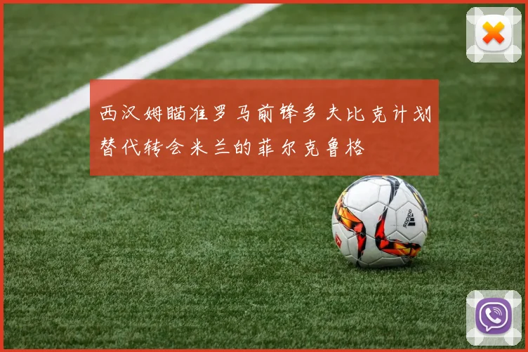 西汉姆瞄准罗马前锋多夫比克计划替代转会米兰的菲尔克鲁格